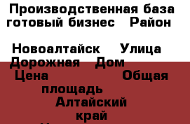 Производственная база,готовый бизнес › Район ­ Новоалтайск  › Улица ­ Дорожная › Дом ­ 74/12 › Цена ­ 5 000 000 › Общая площадь ­ 400 - Алтайский край Недвижимость » Помещения продажа   . Алтайский край